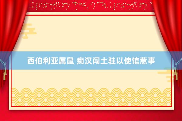 西伯利亚属鼠 痴汉闯土驻以使馆惹事