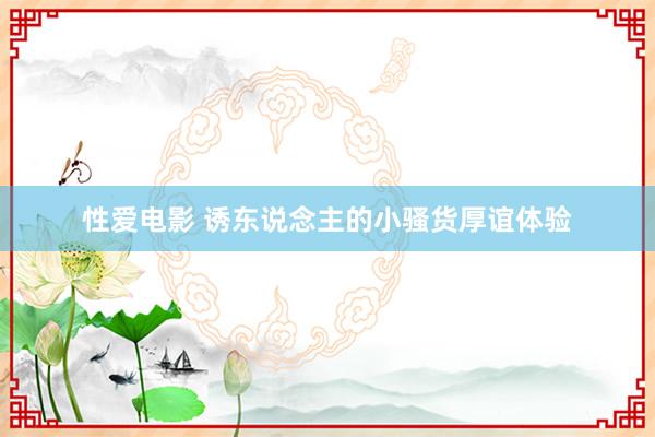 性爱电影 诱东说念主的小骚货厚谊体验