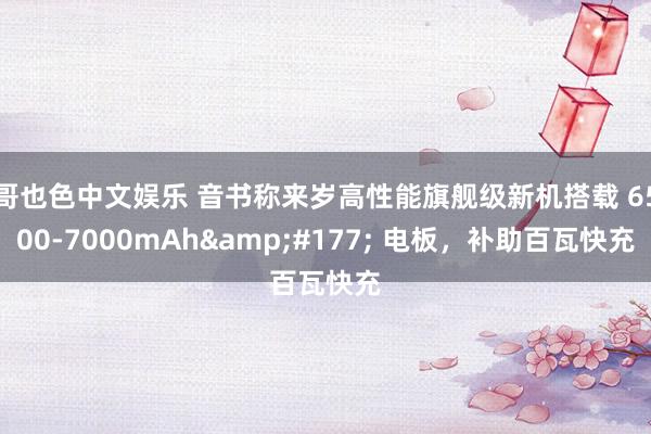 哥也色中文娱乐 音书称来岁高性能旗舰级新机搭载 6500-7000mAh&#177; 电板，补助百瓦快充