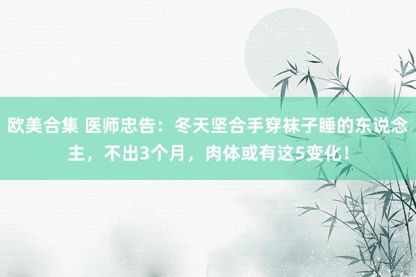 欧美合集 医师忠告：冬天坚合手穿袜子睡的东说念主，不出3个月，肉体或有这5变化！