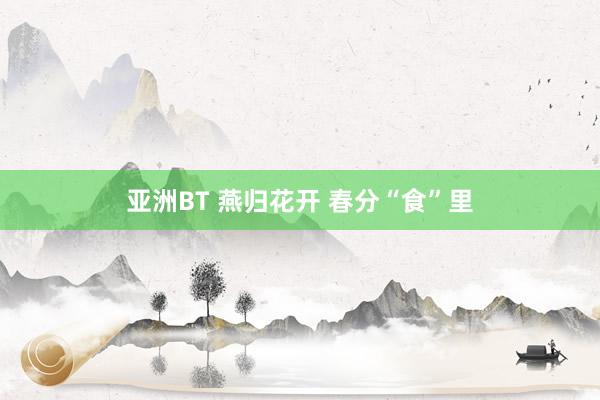 亚洲BT 燕归花开 春分“食”里