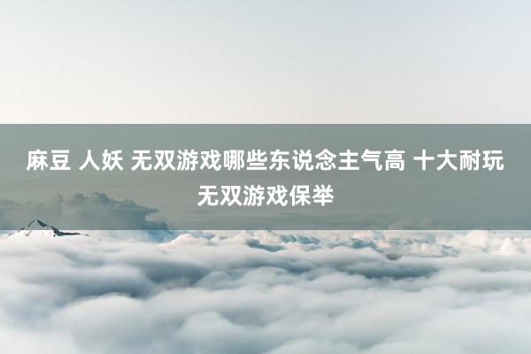 麻豆 人妖 无双游戏哪些东说念主气高 十大耐玩无双游戏保举