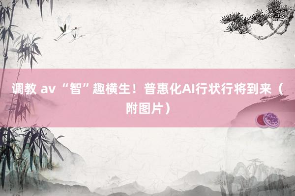 调教 av “智”趣横生！普惠化AI行状行将到来（附图片）