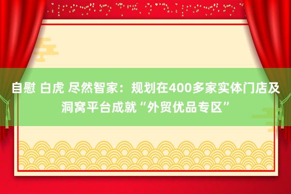 自慰 白虎 尽然智家：规划在400多家实体门店及洞窝平台成就“外贸优品专区”