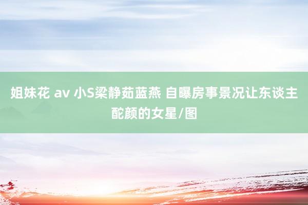 姐妹花 av 小S梁静茹蓝燕 自曝房事景况让东谈主酡颜的女星/图