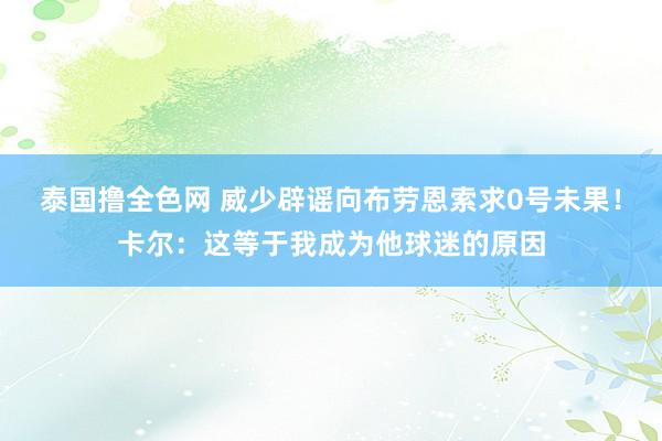 泰国撸全色网 威少辟谣向布劳恩索求0号未果！卡尔：这等于我成为他球迷的原因