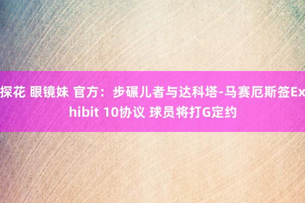 探花 眼镜妹 官方：步碾儿者与达科塔-马赛厄斯签Exhibit 10协议 球员将打G定约