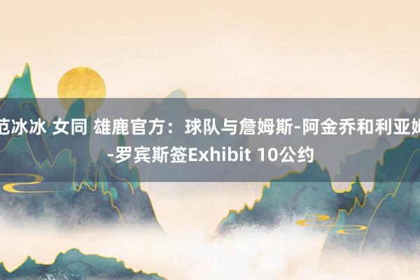 范冰冰 女同 雄鹿官方：球队与詹姆斯-阿金乔和利亚姆-罗宾斯签Exhibit 10公约
