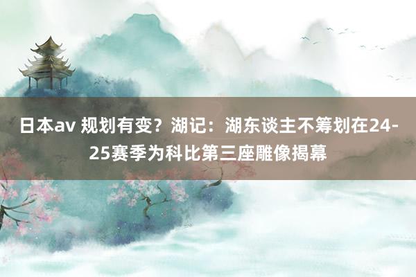 日本av 规划有变？湖记：湖东谈主不筹划在24-25赛季为科比第三座雕像揭幕
