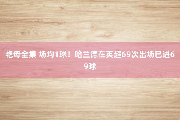 艳母全集 场均1球！哈兰德在英超69次出场已进69球