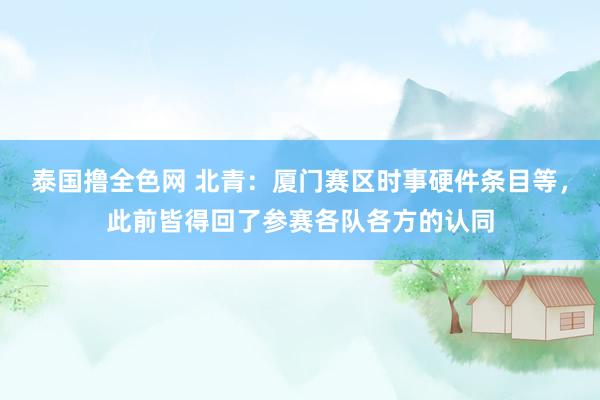 泰国撸全色网 北青：厦门赛区时事硬件条目等，此前皆得回了参赛各队各方的认同