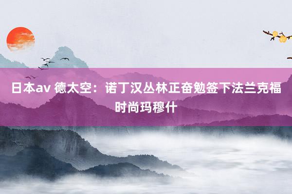日本av 德太空：诺丁汉丛林正奋勉签下法兰克福时尚玛穆什