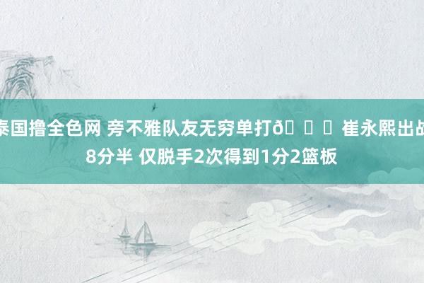泰国撸全色网 旁不雅队友无穷单打😑崔永熙出战8分半 仅脱手2次得到1分2篮板