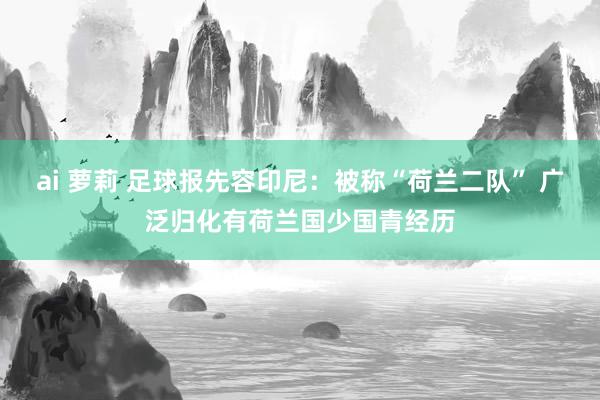 ai 萝莉 足球报先容印尼：被称“荷兰二队” 广泛归化有荷兰国少国青经历