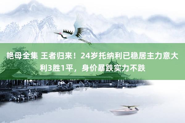 艳母全集 王者归来！24岁托纳利已稳居主力意大利3胜1平，身价暴跌实力不跌