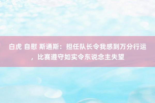 白虎 自慰 斯通斯：担任队长令我感到万分行运，比赛遵守如实令东说念主失望