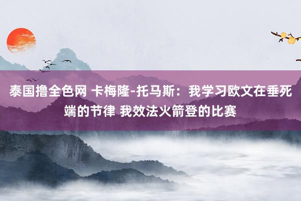 泰国撸全色网 卡梅隆-托马斯：我学习欧文在垂死端的节律 我效法火箭登的比赛