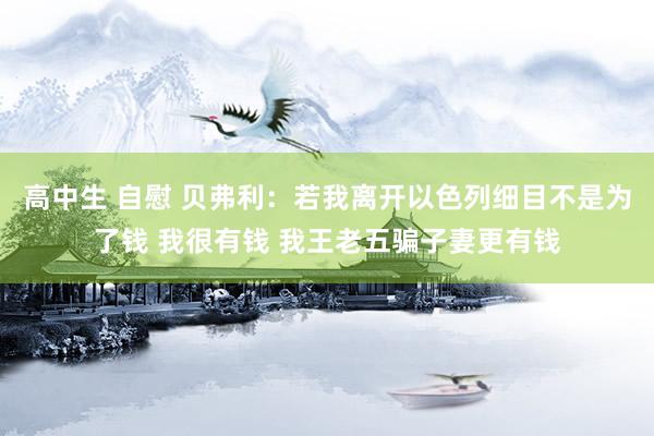 高中生 自慰 贝弗利：若我离开以色列细目不是为了钱 我很有钱 我王老五骗子妻更有钱