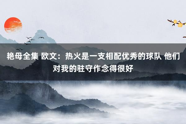 艳母全集 欧文：热火是一支相配优秀的球队 他们对我的驻守作念得很好
