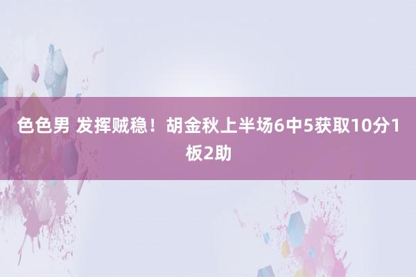 色色男 发挥贼稳！胡金秋上半场6中5获取10分1板2助