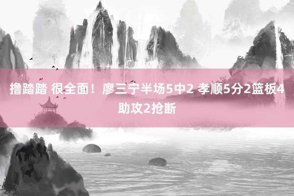 撸踏踏 很全面！廖三宁半场5中2 孝顺5分2篮板4助攻2抢断