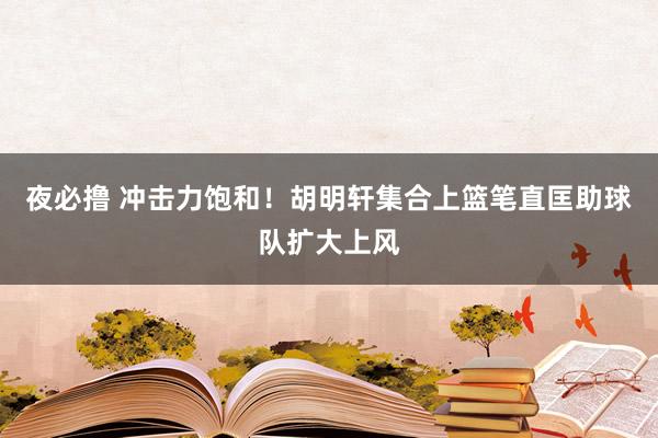 夜必撸 冲击力饱和！胡明轩集合上篮笔直匡助球队扩大上风