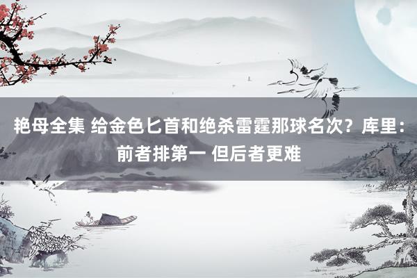 艳母全集 给金色匕首和绝杀雷霆那球名次？库里：前者排第一 但后者更难