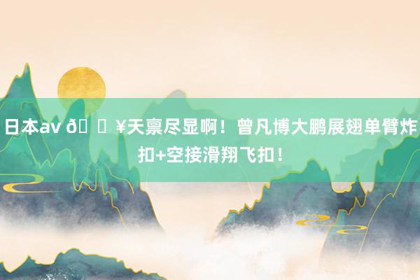 日本av 💥天禀尽显啊！曾凡博大鹏展翅单臂炸扣+空接滑翔飞扣！