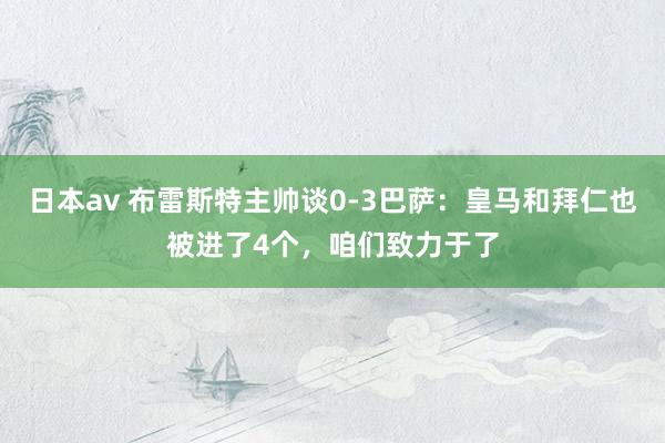 日本av 布雷斯特主帅谈0-3巴萨：皇马和拜仁也被进了4个，咱们致力于了