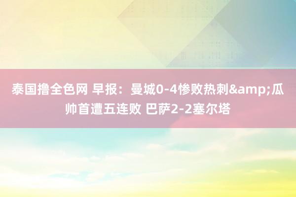 泰国撸全色网 早报：曼城0-4惨败热刺&瓜帅首遭五连败 巴萨2-2塞尔塔