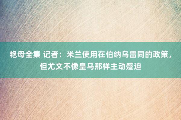 艳母全集 记者：米兰使用在伯纳乌雷同的政策，但尤文不像皇马那样主动蹙迫