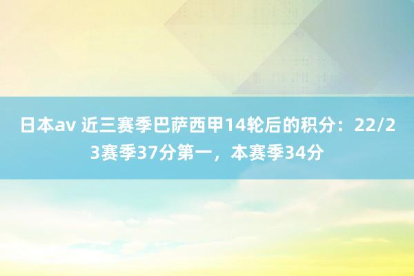 日本av 近三赛季巴萨西甲14轮后的积分：22/23赛季37分第一，本赛季34分