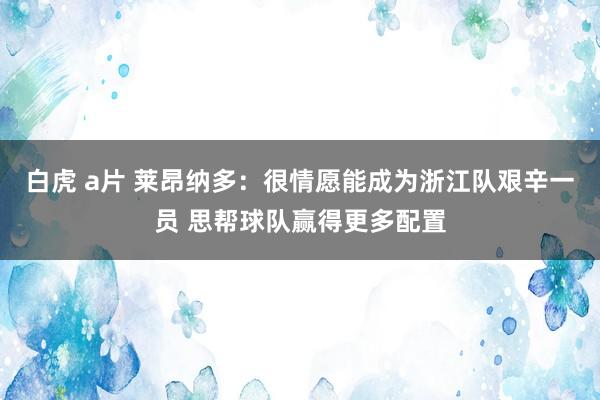 白虎 a片 莱昂纳多：很情愿能成为浙江队艰辛一员 思帮球队赢得更多配置