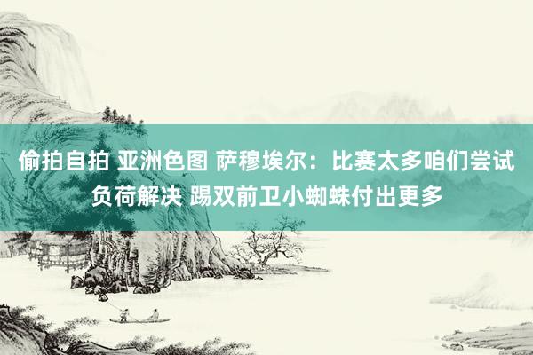 偷拍自拍 亚洲色图 萨穆埃尔：比赛太多咱们尝试负荷解决 踢双前卫小蜘蛛付出更多
