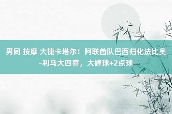男同 按摩 大捷卡塔尔！阿联酋队巴西归化法比奥-利马大四喜，大肆球+2点球