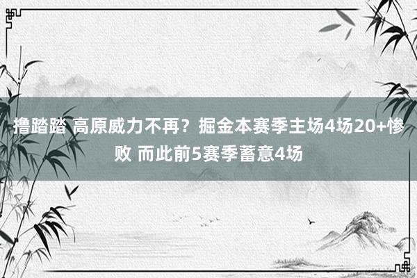 撸踏踏 高原威力不再？掘金本赛季主场4场20+惨败 而此前5赛季蓄意4场