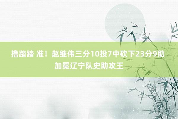 撸踏踏 准！赵继伟三分10投7中砍下23分9助 加冕辽宁队史助攻王