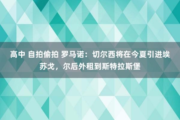 高中 自拍偷拍 罗马诺：切尔西将在今夏引进埃苏戈，尔后外租到斯特拉斯堡