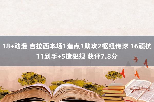 18+动漫 吉拉西本场1造点1助攻2枢纽传球 16顽抗11到手+5造犯规 获评7.8分