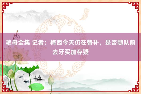 艳母全集 记者：梅西今天仍在替补，是否随队前去牙买加存疑