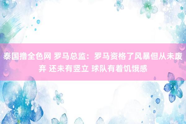 泰国撸全色网 罗马总监：罗马资格了风暴但从未废弃 还未有竖立 球队有着饥饿感