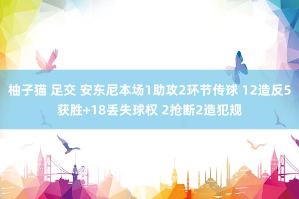 柚子猫 足交 安东尼本场1助攻2环节传球 12造反5获胜+18丢失球权 2抢断2造犯规