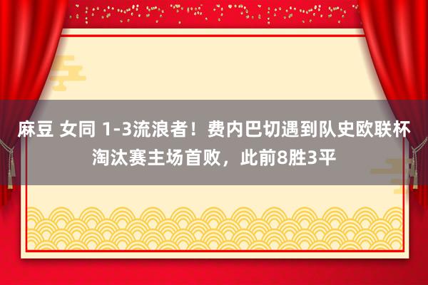 麻豆 女同 1-3流浪者！费内巴切遇到队史欧联杯淘汰赛主场首败，此前8胜3平