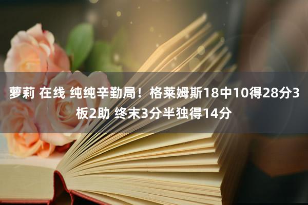 萝莉 在线 纯纯辛勤局！格莱姆斯18中10得28分3板2助 终末3分半独得14分