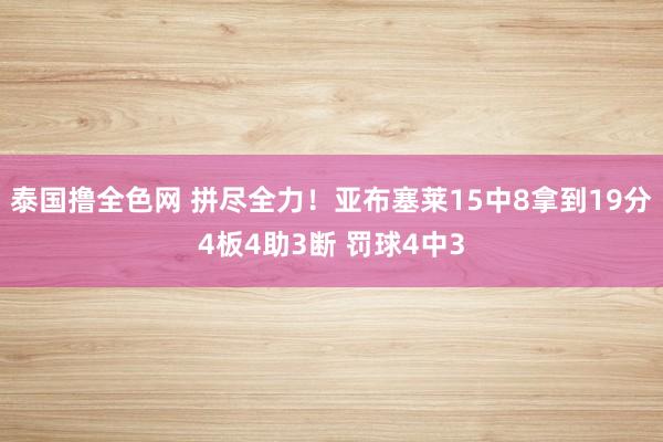 泰国撸全色网 拼尽全力！亚布塞莱15中8拿到19分4板4助3断 罚球4中3