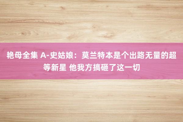 艳母全集 A-史姑娘：莫兰特本是个出路无量的超等新星 他我方搞砸了这一切