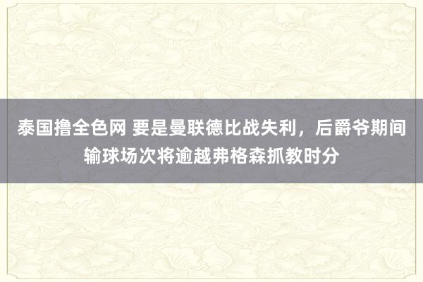泰国撸全色网 要是曼联德比战失利，后爵爷期间输球场次将逾越弗格森抓教时分