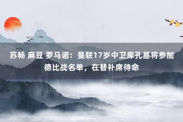 苏畅 麻豆 罗马诺：曼联17岁中卫库孔基将参加德比战名单，在替补席待命