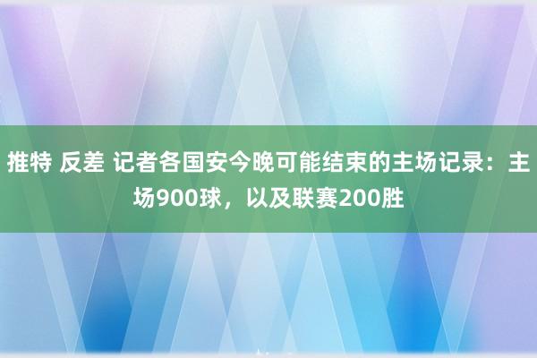 推特 反差 记者各国安今晚可能结束的主场记录：主场900球，以及联赛200胜