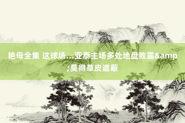 艳母全集 这球场...亚泰主场多处地盘败露&莫得草皮遮蔽